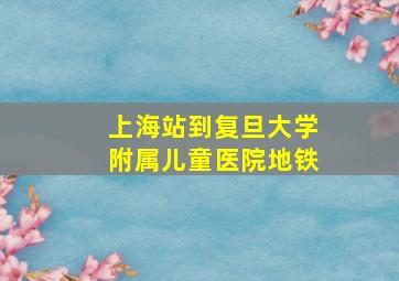 上海站到复旦大学附属儿童医院地铁