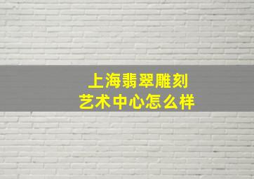 上海翡翠雕刻艺术中心怎么样