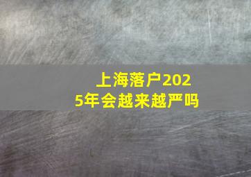 上海落户2025年会越来越严吗