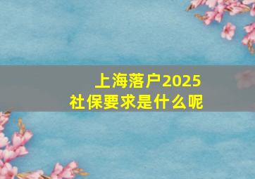 上海落户2025社保要求是什么呢