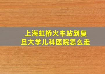 上海虹桥火车站到复旦大学儿科医院怎么走