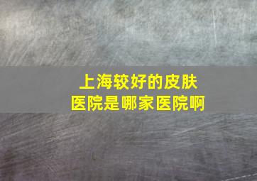 上海较好的皮肤医院是哪家医院啊