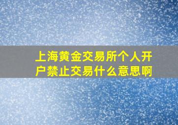 上海黄金交易所个人开户禁止交易什么意思啊