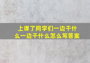 上课了同学们一边干什么一边干什么怎么写答案