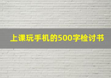 上课玩手机的500字检讨书