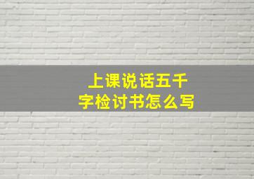 上课说话五千字检讨书怎么写