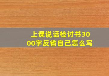 上课说话检讨书3000字反省自己怎么写