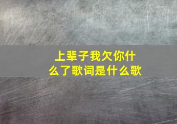 上辈子我欠你什么了歌词是什么歌