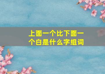 上面一个比下面一个白是什么字组词