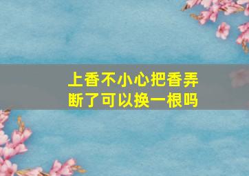 上香不小心把香弄断了可以换一根吗