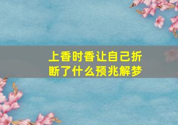 上香时香让自己折断了什么预兆解梦