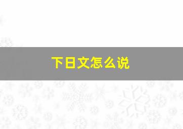 下日文怎么说