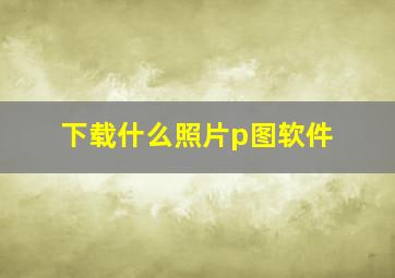 下载什么照片p图软件