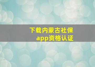 下载内蒙古社保app资格认证