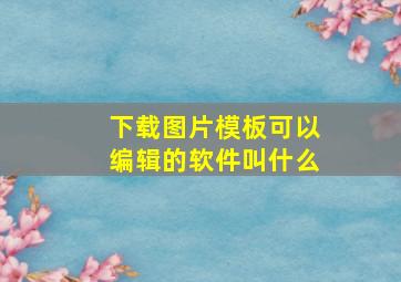 下载图片模板可以编辑的软件叫什么