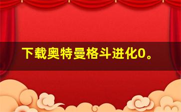 下载奥特曼格斗进化0。