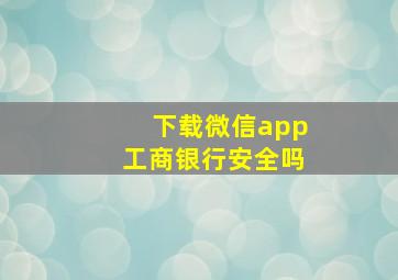 下载微信app工商银行安全吗