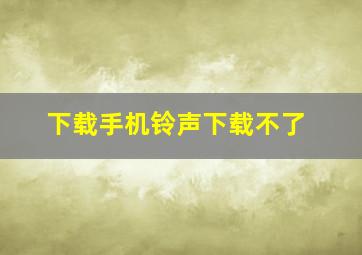 下载手机铃声下载不了