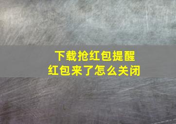 下载抢红包提醒红包来了怎么关闭