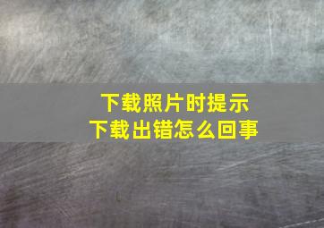 下载照片时提示下载出错怎么回事