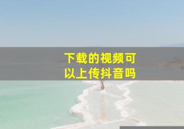 下载的视频可以上传抖音吗