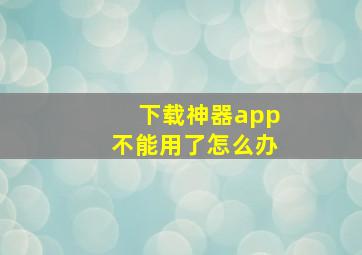 下载神器app不能用了怎么办