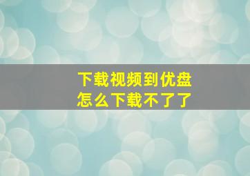 下载视频到优盘怎么下载不了了