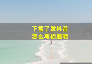 下雪了发抖音怎么写标题呢