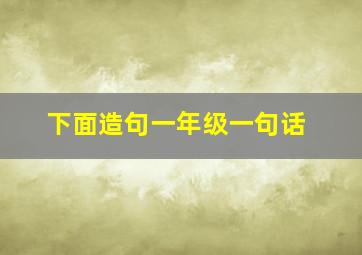 下面造句一年级一句话