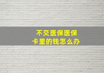 不交医保医保卡里的钱怎么办