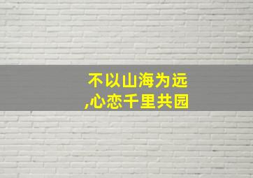 不以山海为远,心恋千里共园