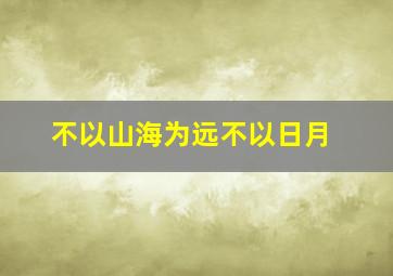 不以山海为远不以日月