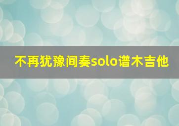 不再犹豫间奏solo谱木吉他