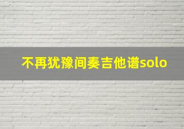 不再犹豫间奏吉他谱solo