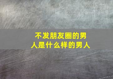 不发朋友圈的男人是什么样的男人