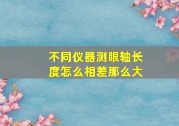 不同仪器测眼轴长度怎么相差那么大