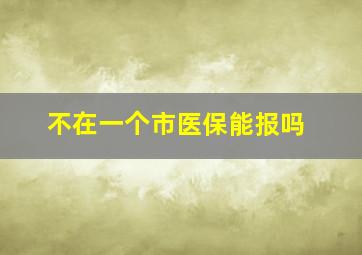 不在一个市医保能报吗