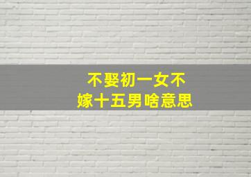 不娶初一女不嫁十五男啥意思