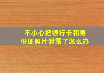 不小心把银行卡和身份证照片泄露了怎么办