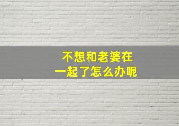 不想和老婆在一起了怎么办呢