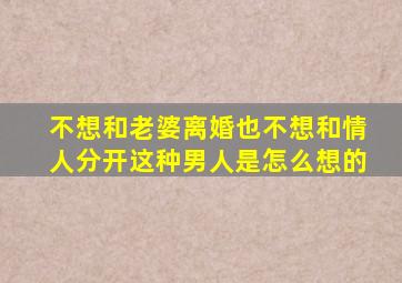 不想和老婆离婚也不想和情人分开这种男人是怎么想的