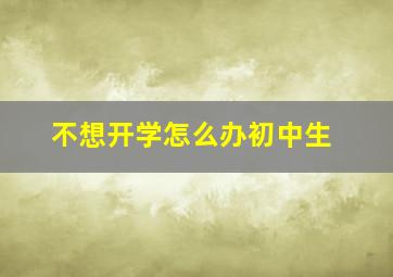 不想开学怎么办初中生