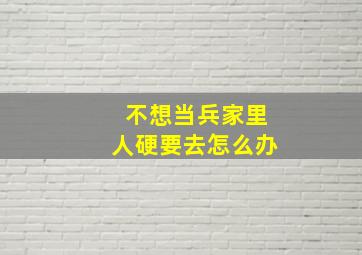 不想当兵家里人硬要去怎么办