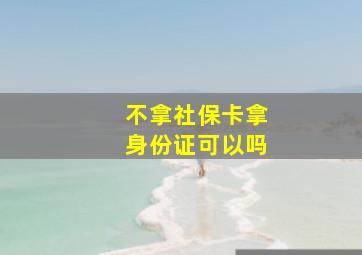 不拿社保卡拿身份证可以吗