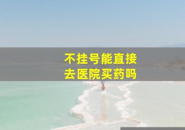 不挂号能直接去医院买药吗