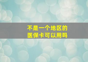 不是一个地区的医保卡可以用吗