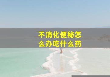 不消化便秘怎么办吃什么药