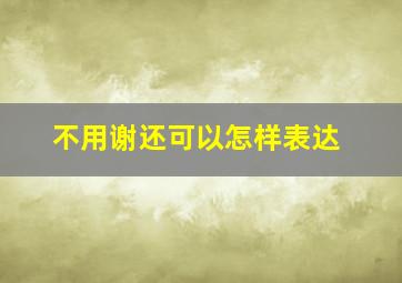 不用谢还可以怎样表达