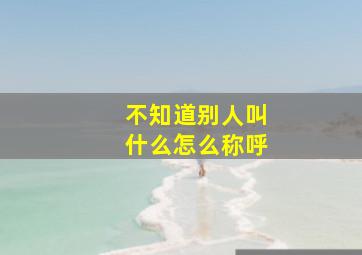 不知道别人叫什么怎么称呼