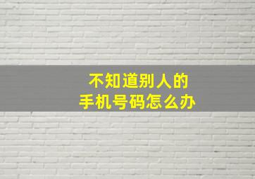 不知道别人的手机号码怎么办